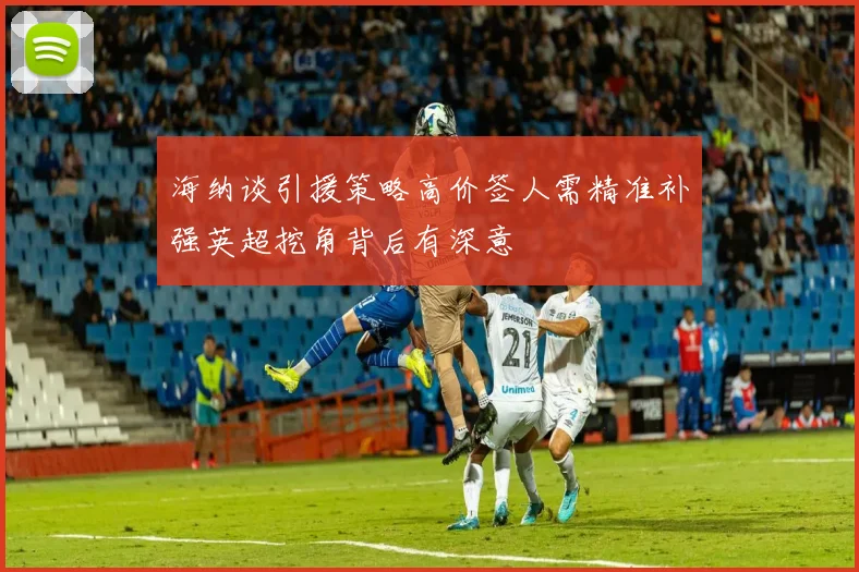 海纳谈引援策略高价签人需精准补强英超挖角背后有深意