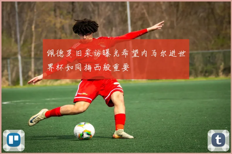 佩德罗旧采访曝光希望内马尔进世界杯如同梅西般重要