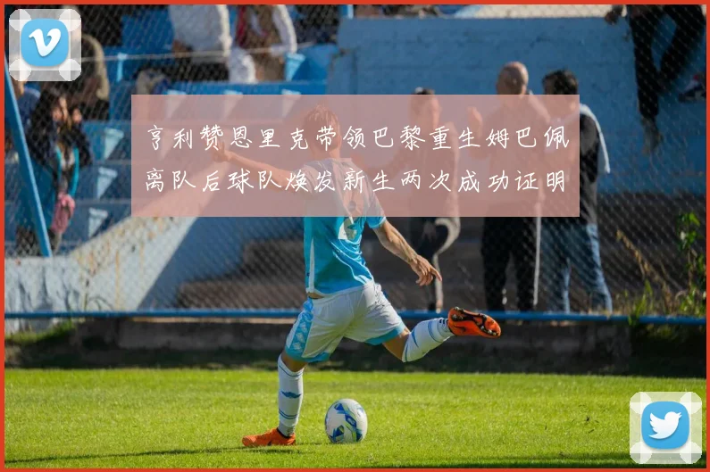 亨利赞恩里克带领巴黎重生姆巴佩离队后球队焕发新生两次成功证明