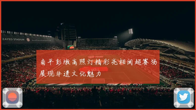 南平彭墩高照灯精彩亮相闽超赛场展现非遗文化魅力