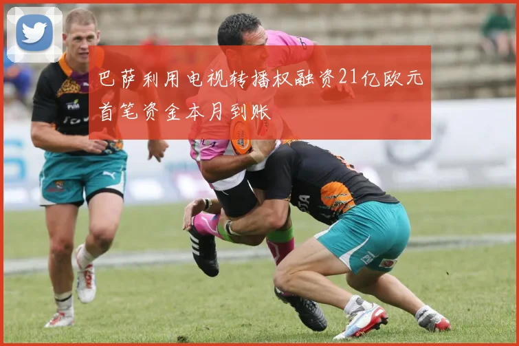 巴萨利用电视转播权融资21亿欧元首笔资金本月到账
