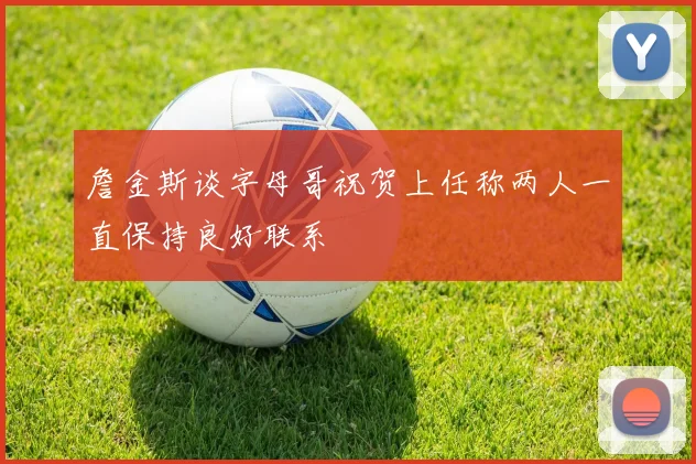 詹金斯谈字母哥祝贺上任称两人一直保持良好联系