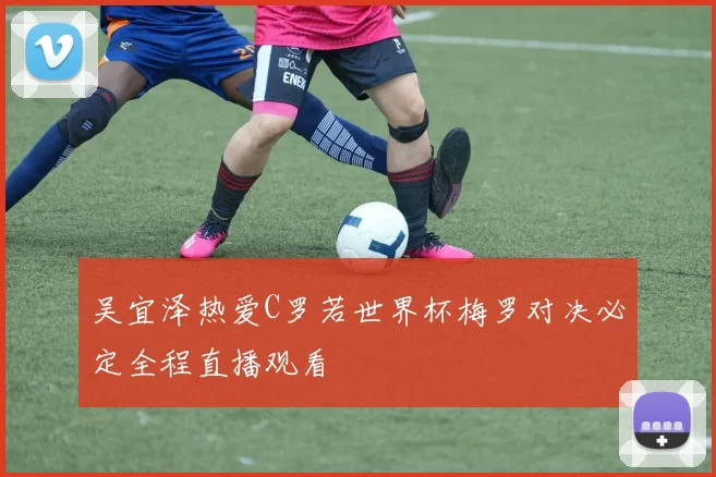 吴宜泽热爱C罗若世界杯梅罗对决必定全程直播观看