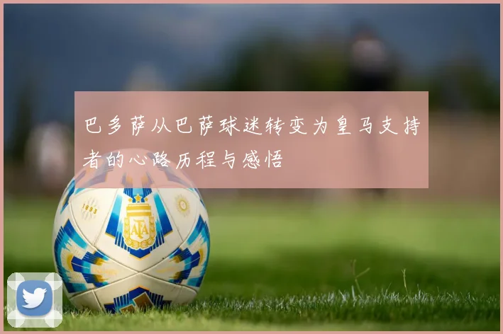 巴多萨从巴萨球迷转变为皇马支持者的心路历程与感悟
