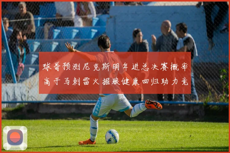 球哥预测尼克斯明年进总决赛概率高于马刺雷火掘狼健康回归助力竞争