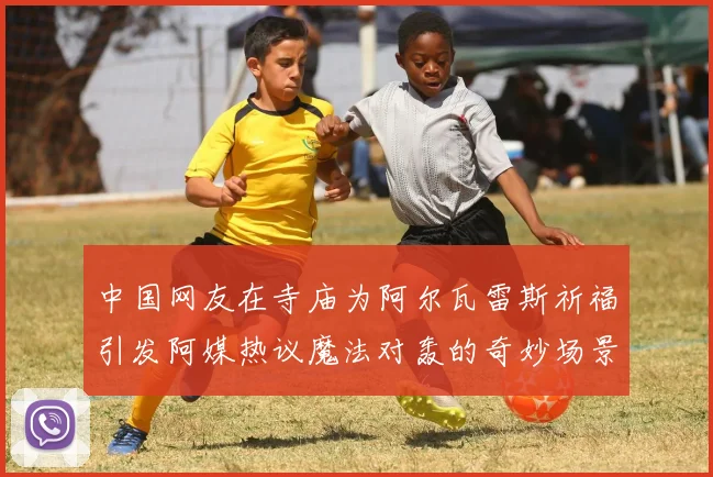 中国网友在寺庙为阿尔瓦雷斯祈福引发阿媒热议魔法对轰的奇妙场景