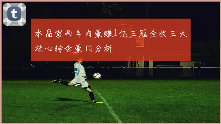 水晶宫两年内豪赚1亿三冠全收三大核心转会豪门分析
